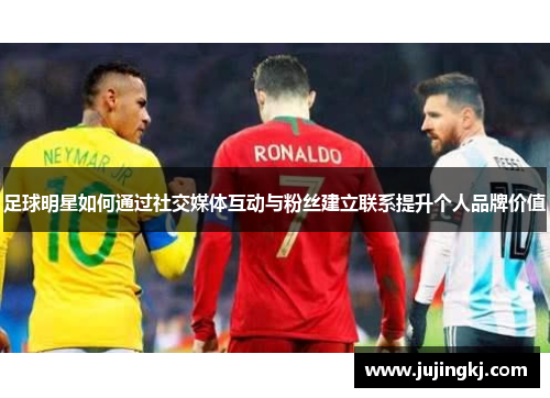 足球明星如何通过社交媒体互动与粉丝建立联系提升个人品牌价值