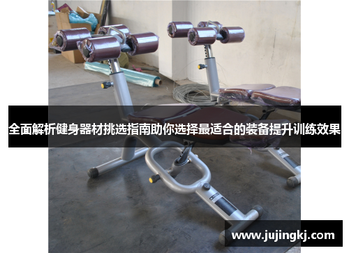 全面解析健身器材挑选指南助你选择最适合的装备提升训练效果