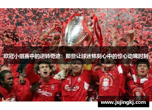 欧冠小组赛中的逆转奇迹：那些让球迷铭刻心中的惊心动魄时刻