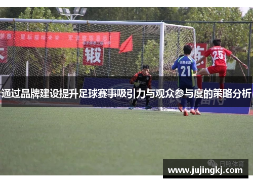 通过品牌建设提升足球赛事吸引力与观众参与度的策略分析